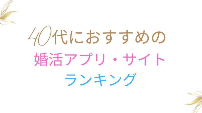 40代におすすめの婚活アプリ・サイト人気ランキング9選を徹底比較